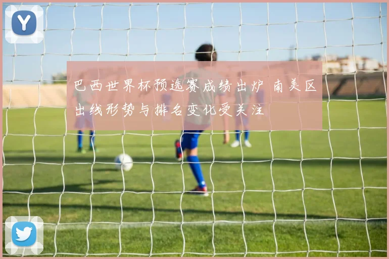巴西世界杯预选赛成绩出炉 南美区出线形势与排名变化受关注