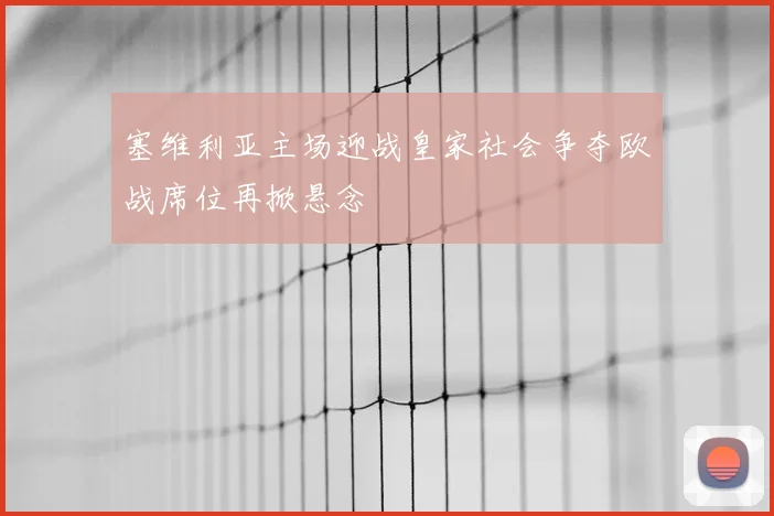塞维利亚主场迎战皇家社会争夺欧战席位再掀悬念
