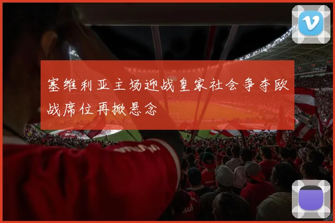 塞维利亚主场迎战皇家社会争夺欧战席位再掀悬念