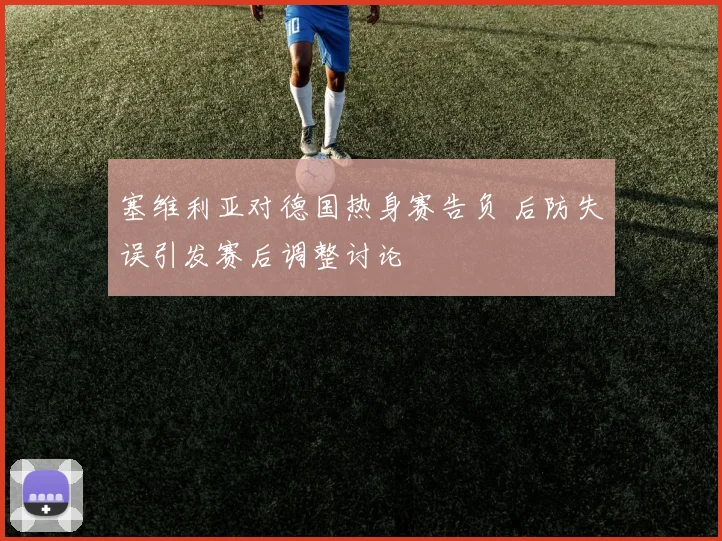 塞维利亚对德国热身赛告负 后防失误引发赛后调整讨论