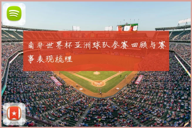 南非世界杯亚洲球队参赛回顾与赛事表现梳理