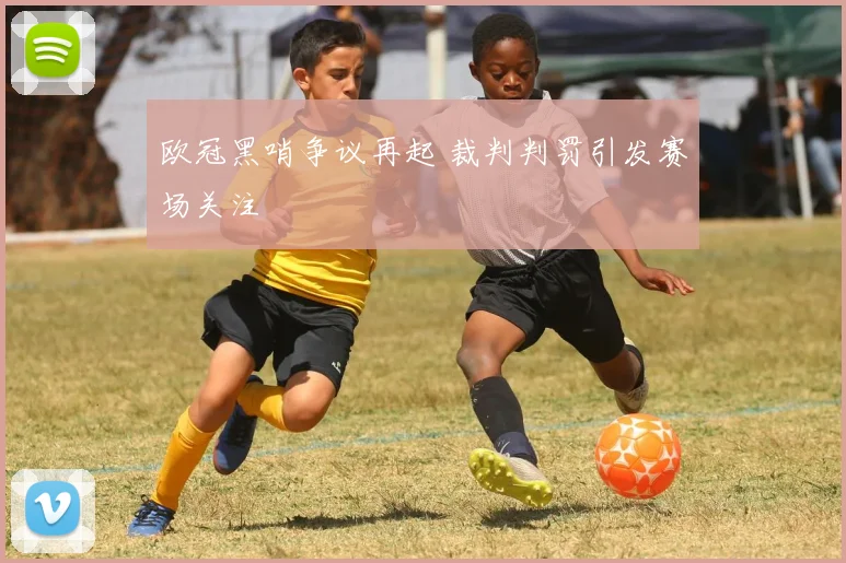 欧冠黑哨争议再起 裁判判罚引发赛场关注