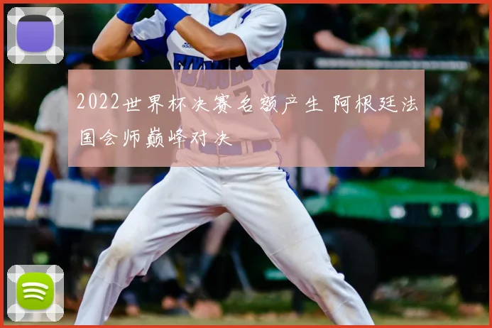 2022世界杯决赛名额产生 阿根廷法国会师巅峰对决