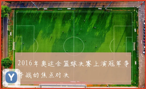 2016年奥运会篮球决赛上演冠军争夺战的焦点对决