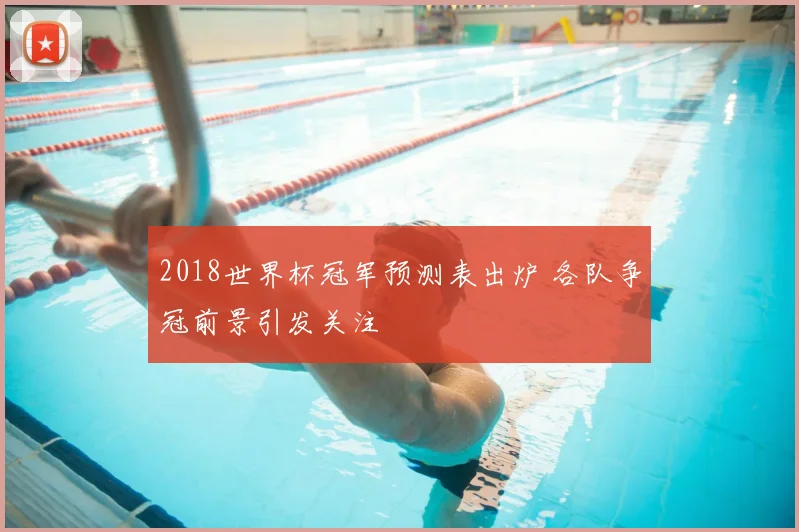 2018世界杯冠军预测表出炉 各队争冠前景引发关注