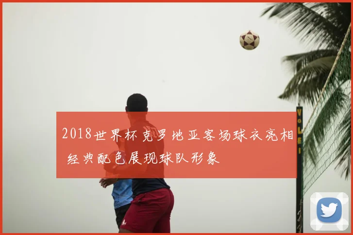 2018世界杯克罗地亚客场球衣亮相 经典配色展现球队形象
