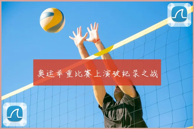 奥运举重比赛上演破纪录之战