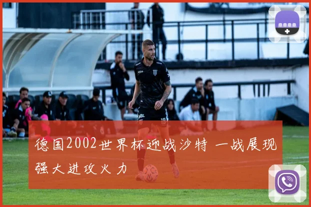德国2002世界杯迎战沙特 一战展现强大进攻火力