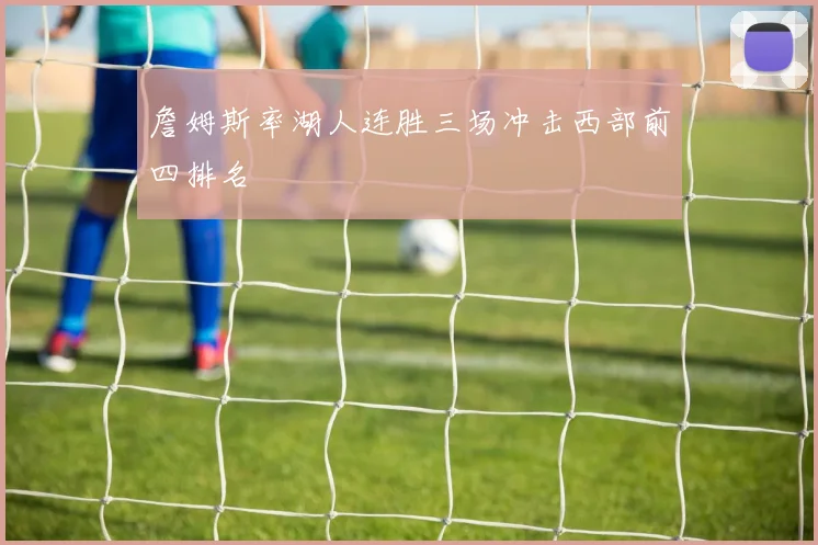 詹姆斯率湖人连胜三场冲击西部前四排名