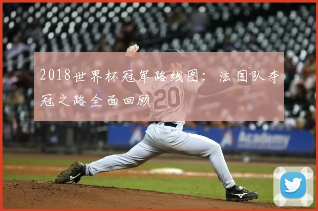 2018世界杯冠军路线图：法国队夺冠之路全面回顾