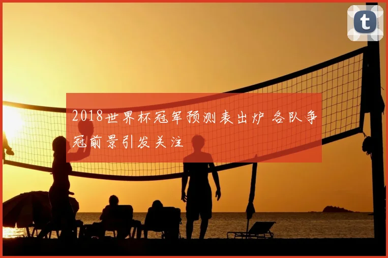 2018世界杯冠军预测表出炉 各队争冠前景引发关注