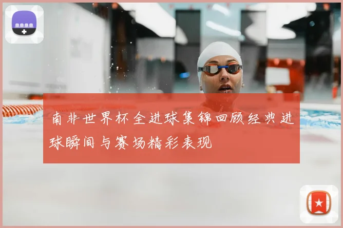 南非世界杯全进球集锦回顾经典进球瞬间与赛场精彩表现