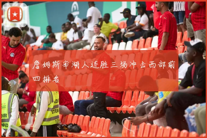 詹姆斯率湖人连胜三场冲击西部前四排名