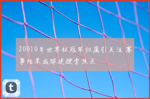 20010年世界杯冠军归属引关注 赛事结果成球迷搜索焦点